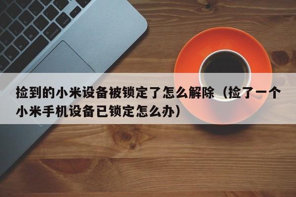 撿到的小米設備被鎖定了怎么解除（撿了一個小米手機設備已鎖定怎么辦）-第1張圖片-晉江速捷自動化科技有限公司