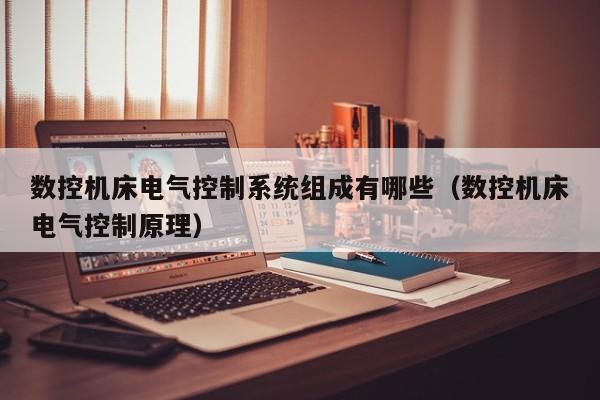 數控機床電氣控制系統組成有哪些（數控機床電氣控制原理）-第1張圖片-晉江速捷自動化科技有限公司