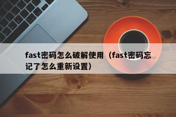 fast密碼怎么破解使用（fast密碼忘記了怎么重新設置）-第1張圖片-晉江速捷自動化科技有限公司
