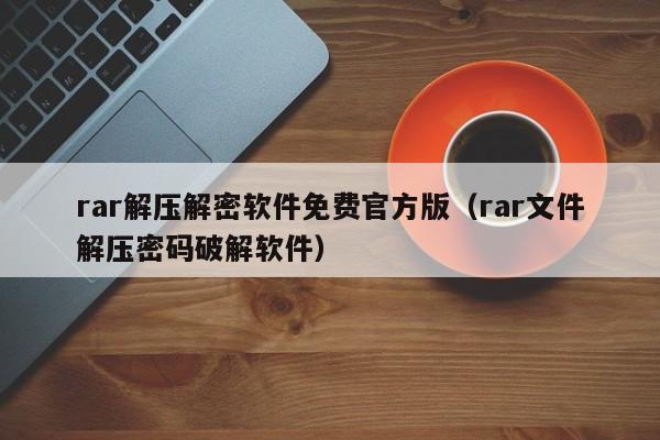 rar解壓解密軟件免費官方版（rar文件解壓密碼破解軟件）-第1張圖片-晉江速捷自動化科技有限公司