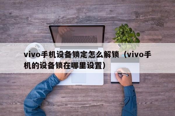 vivo手機(jī)設(shè)備鎖定怎么解鎖（vivo手機(jī)的設(shè)備鎖在哪里設(shè)置）-第1張圖片-晉江速捷自動(dòng)化科技有限公司