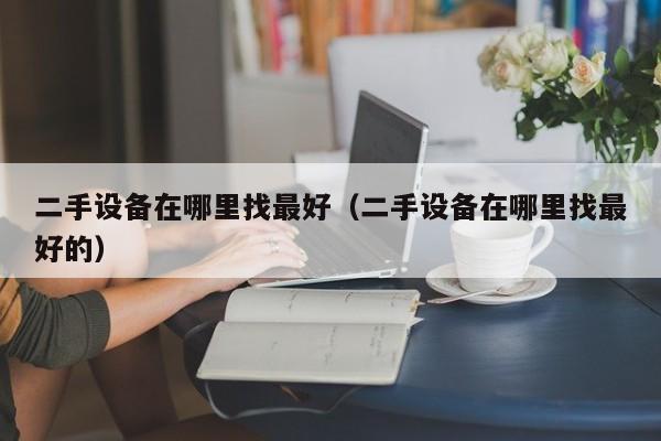 二手設備在哪里找最好（二手設備在哪里找最好的）-第1張圖片-晉江速捷自動化科技有限公司