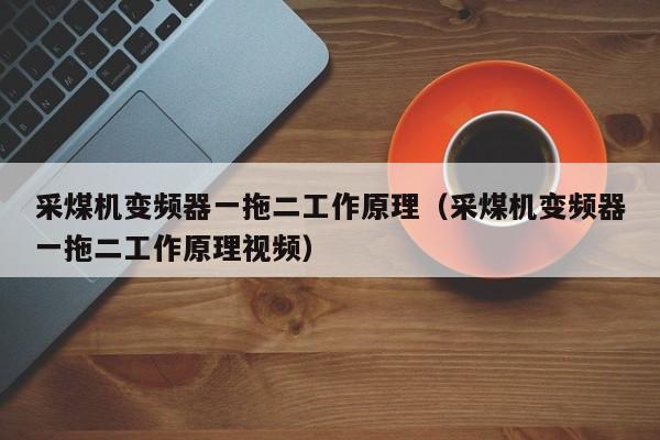 采煤機變頻器一拖二工作原理（采煤機變頻器一拖二工作原理視頻）-第1張圖片-晉江速捷自動化科技有限公司