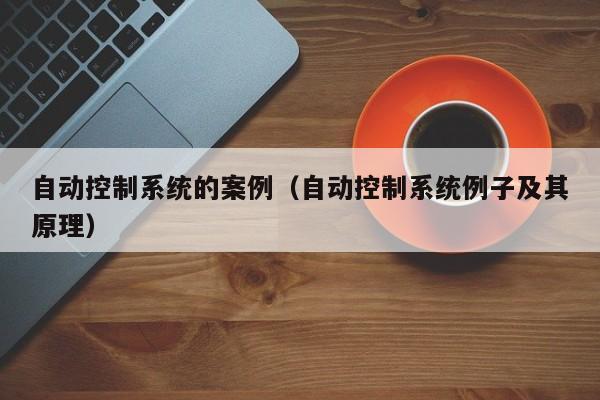 自動控制系統的案例（自動控制系統例子及其原理）-第1張圖片-晉江速捷自動化科技有限公司