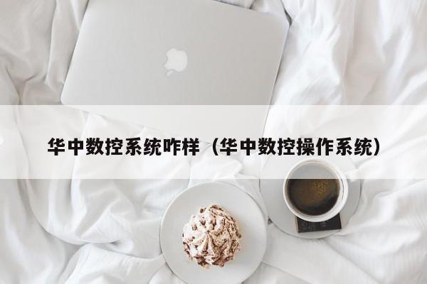 華中數控系統咋樣（華中數控操作系統）-第1張圖片-晉江速捷自動化科技有限公司