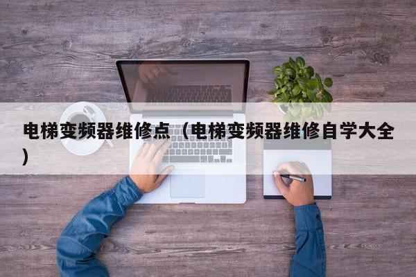 電梯變頻器維修點(diǎn)（電梯變頻器維修自學(xué)大全）-第1張圖片-晉江速捷自動(dòng)化科技有限公司