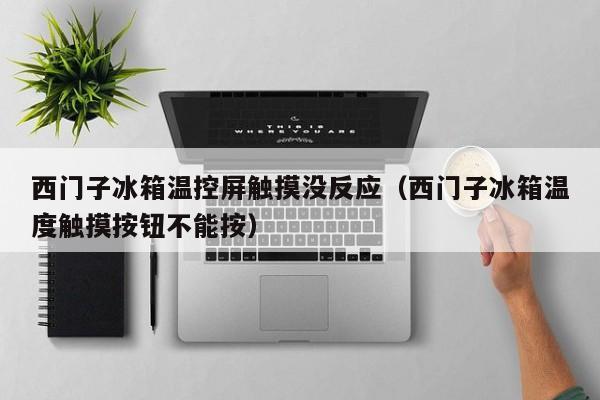 西門子冰箱溫控屏觸摸沒反應（西門子冰箱溫度觸摸按鈕不能按）-第1張圖片-晉江速捷自動化科技有限公司