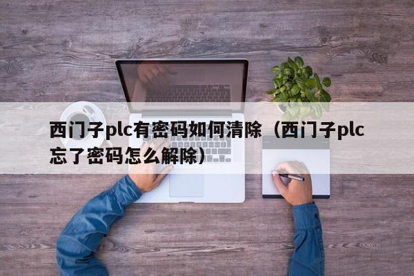 西門子plc有密碼如何清除（西門子plc忘了密碼怎么解除）-第1張圖片-晉江速捷自動化科技有限公司