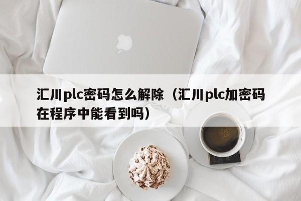 匯川plc密碼怎么解除（匯川plc加密碼在程序中能看到嗎）-第1張圖片-晉江速捷自動化科技有限公司