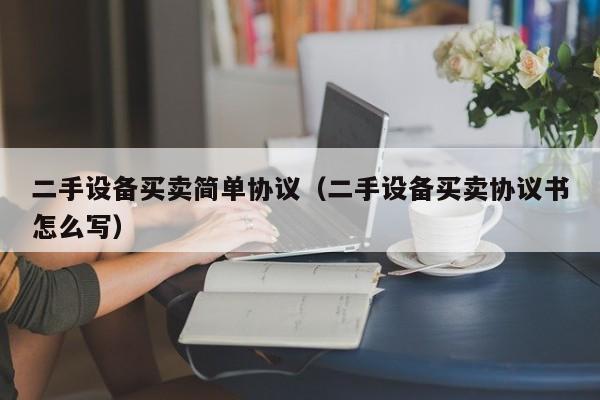 二手設備買賣簡單協議（二手設備買賣協議書怎么寫）-第1張圖片-晉江速捷自動化科技有限公司