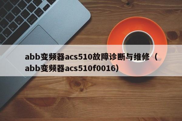 abb變頻器acs510故障診斷與維修（abb變頻器acs510f0016）-第1張圖片-晉江速捷自動化科技有限公司
