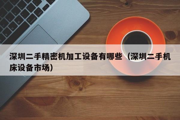 深圳二手精密機加工設備有哪些（深圳二手機床設備市場）-第1張圖片-晉江速捷自動化科技有限公司