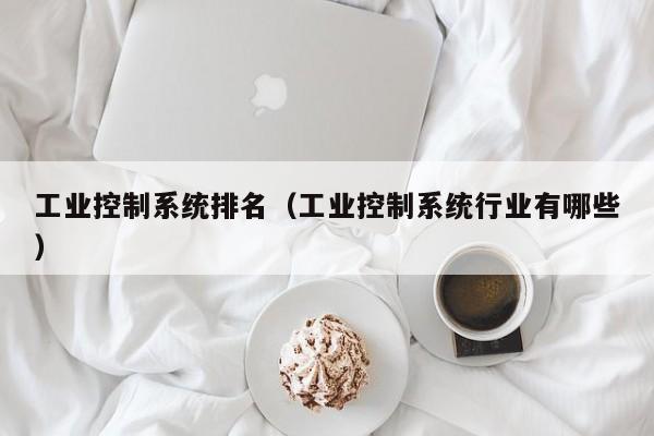 工業(yè)控制系統(tǒng)排名（工業(yè)控制系統(tǒng)行業(yè)有哪些）-第1張圖片-晉江速捷自動化科技有限公司