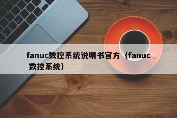 fanuc數(shù)控系統(tǒng)說明書官方（fanuc 數(shù)控系統(tǒng)）-第1張圖片-晉江速捷自動化科技有限公司
