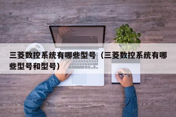 三菱數控系統有哪些型號（三菱數控系統有哪些型號和型號）-第1張圖片-晉江速捷自動化科技有限公司