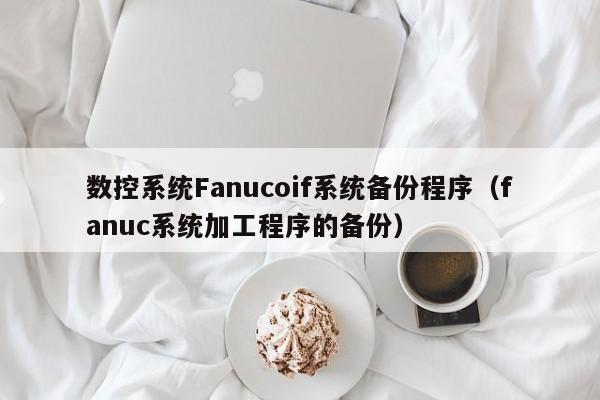 數(shù)控系統(tǒng)Fanucoif系統(tǒng)備份程序（fanuc系統(tǒng)加工程序的備份）-第1張圖片-晉江速捷自動(dòng)化科技有限公司