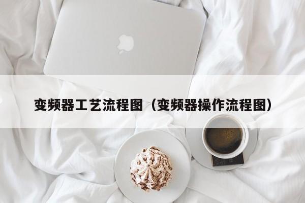 變頻器工藝流程圖（變頻器操作流程圖）-第1張圖片-晉江速捷自動化科技有限公司