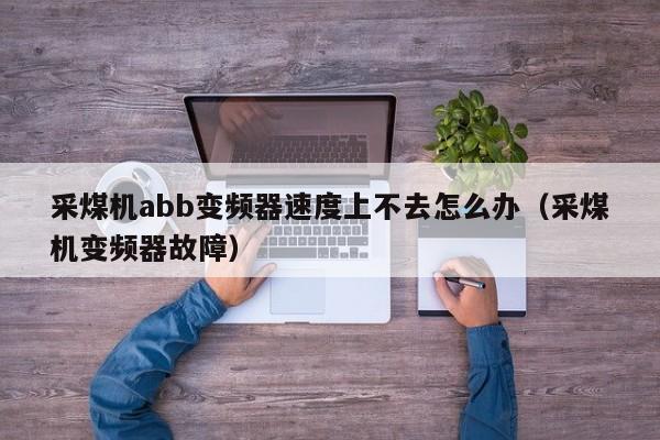 采煤機abb變頻器速度上不去怎么辦（采煤機變頻器故障）-第1張圖片-晉江速捷自動化科技有限公司