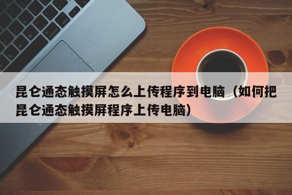 昆侖通態觸摸屏怎么上傳程序到電腦（如何把昆侖通態觸摸屏程序上傳電腦）-第1張圖片-晉江速捷自動化科技有限公司
