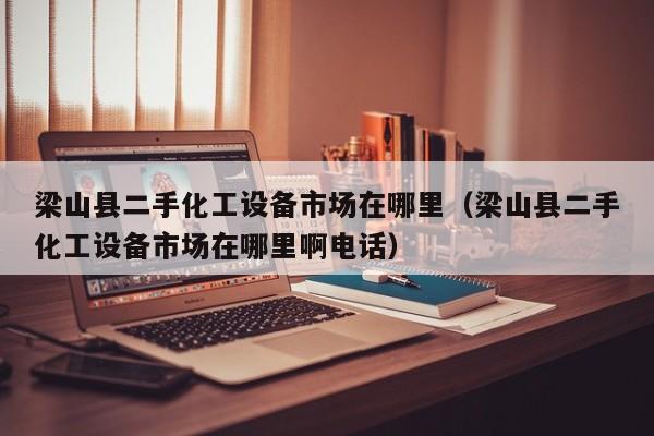 梁山縣二手化工設備市場在哪里（梁山縣二手化工設備市場在哪里啊電話）-第1張圖片-晉江速捷自動化科技有限公司
