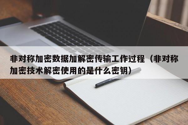 非對稱加密數據加解密傳輸工作過程（非對稱加密技術解密使用的是什么密鑰）-第1張圖片-晉江速捷自動化科技有限公司