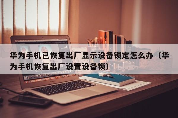 華為手機已恢復出廠顯示設(shè)備鎖定怎么辦（華為手機恢復出廠設(shè)置設(shè)備鎖）-第1張圖片-晉江速捷自動化科技有限公司