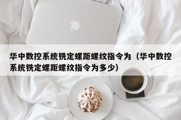 華中數控系統銑定螺距螺紋指令為（華中數控系統銑定螺距螺紋指令為多少）-第1張圖片-晉江速捷自動化科技有限公司