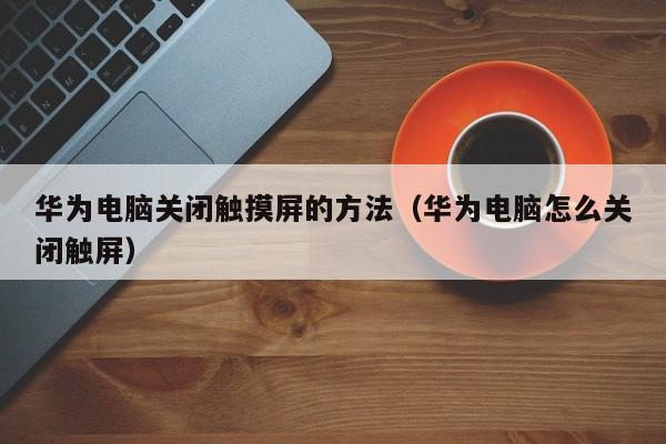 華為電腦關閉觸摸屏的方法（華為電腦怎么關閉觸屏）-第1張圖片-晉江速捷自動化科技有限公司