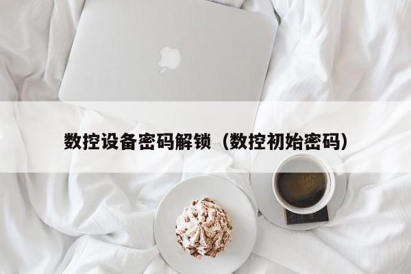 數控設備密碼解鎖（數控初始密碼）-第1張圖片-晉江速捷自動化科技有限公司