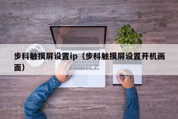 步科觸摸屏設置ip（步科觸摸屏設置開機畫面）-第1張圖片-晉江速捷自動化科技有限公司