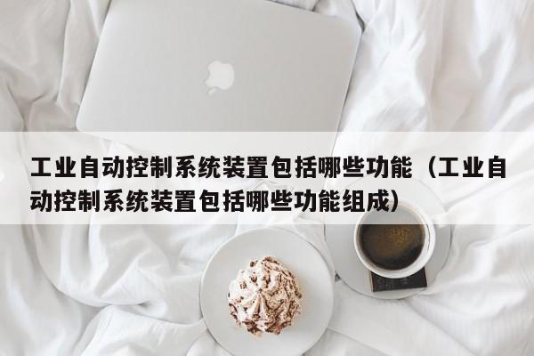 工業(yè)自動(dòng)控制系統(tǒng)裝置包括哪些功能（工業(yè)自動(dòng)控制系統(tǒng)裝置包括哪些功能組成）-第1張圖片-晉江速捷自動(dòng)化科技有限公司