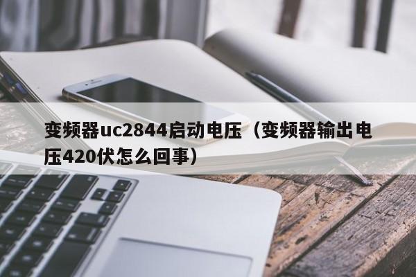 變頻器uc2844啟動電壓（變頻器輸出電壓420伏怎么回事）-第1張圖片-晉江速捷自動化科技有限公司