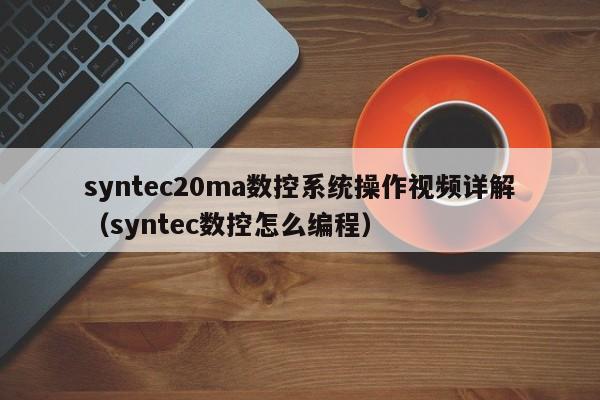 syntec20ma數(shù)控系統(tǒng)操作視頻詳解（syntec數(shù)控怎么編程）-第1張圖片-晉江速捷自動化科技有限公司