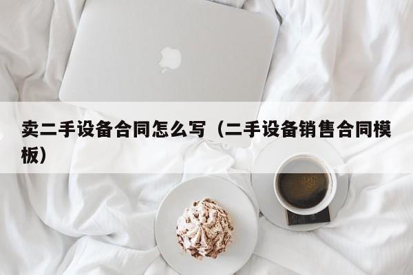 賣二手設備合同怎么寫（二手設備銷售合同模板）-第1張圖片-晉江速捷自動化科技有限公司