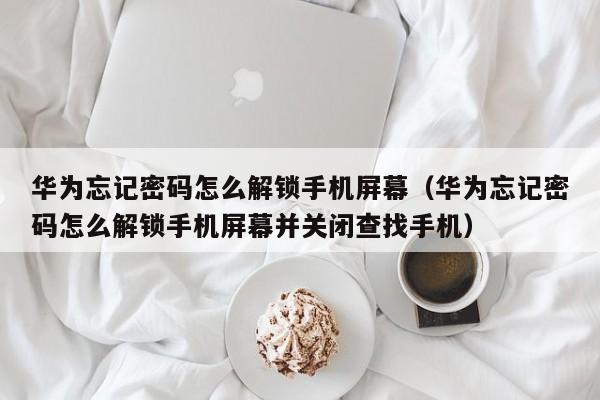 華為忘記密碼怎么解鎖手機屏幕（華為忘記密碼怎么解鎖手機屏幕并關閉查找手機）-第1張圖片-晉江速捷自動化科技有限公司