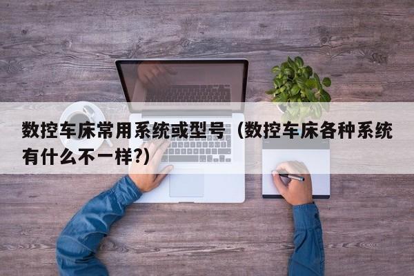 數控車床常用系統或型號（數控車床各種系統有什么不一樣?）-第1張圖片-晉江速捷自動化科技有限公司