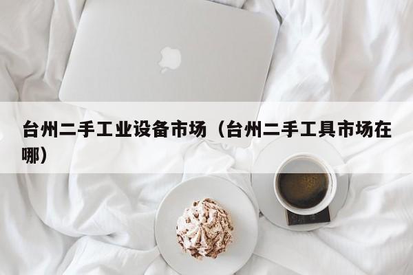 臺州二手工業設備市場（臺州二手工具市場在哪）-第1張圖片-晉江速捷自動化科技有限公司