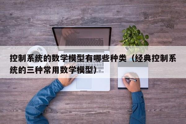 控制系統(tǒng)的數(shù)學(xué)模型有哪些種類（經(jīng)典控制系統(tǒng)的三種常用數(shù)學(xué)模型）-第1張圖片-晉江速捷自動(dòng)化科技有限公司