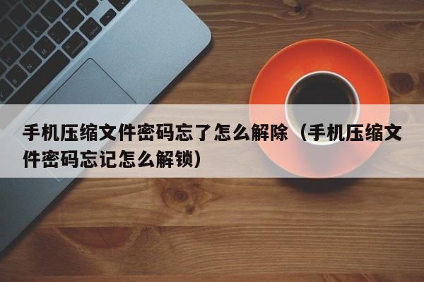 手機壓縮文件密碼忘了怎么解除（手機壓縮文件密碼忘記怎么解鎖）-第1張圖片-晉江速捷自動化科技有限公司