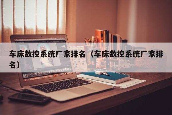 車床數(shù)控系統(tǒng)廠家排名（車床數(shù)控系統(tǒng)廠家排名）-第1張圖片-晉江速捷自動化科技有限公司