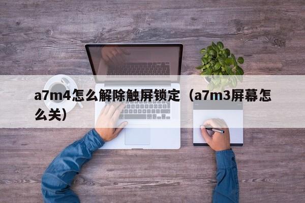 a7m4怎么解除觸屏鎖定（a7m3屏幕怎么關(guān)）-第1張圖片-晉江速捷自動(dòng)化科技有限公司