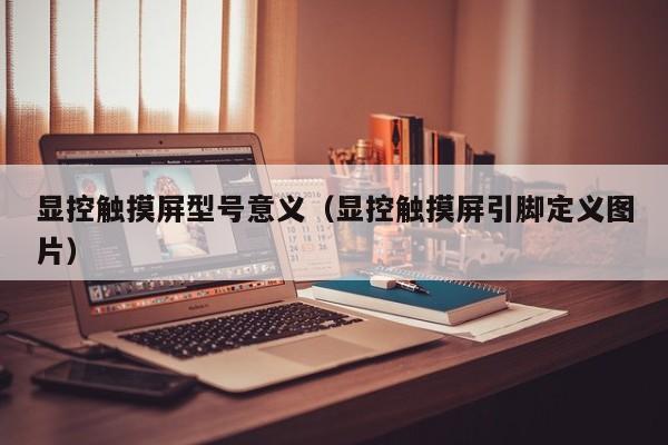 顯控觸摸屏型號意義（顯控觸摸屏引腳定義圖片）-第1張圖片-晉江速捷自動化科技有限公司