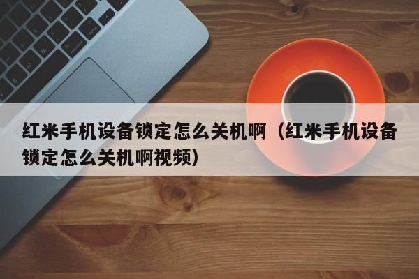 紅米手機設備鎖定怎么關機啊（紅米手機設備鎖定怎么關機啊視頻）-第1張圖片-晉江速捷自動化科技有限公司