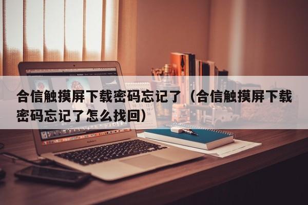 合信觸摸屏下載密碼忘記了（合信觸摸屏下載密碼忘記了怎么找回）-第1張圖片-晉江速捷自動化科技有限公司