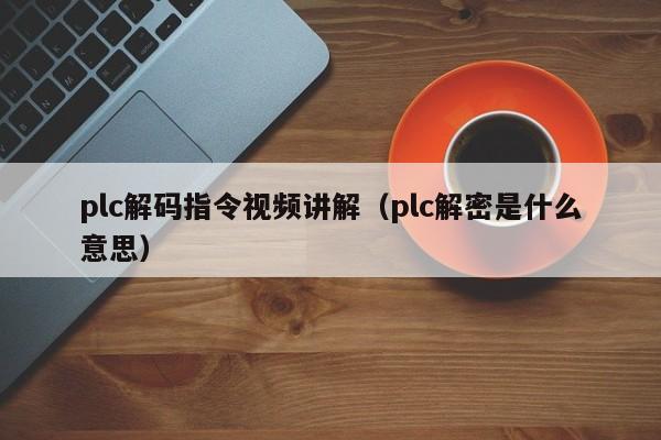 plc解碼指令視頻講解（plc解密是什么意思）-第1張圖片-晉江速捷自動化科技有限公司