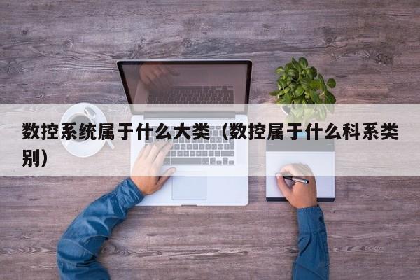 數控系統屬于什么大類（數控屬于什么科系類別）-第1張圖片-晉江速捷自動化科技有限公司