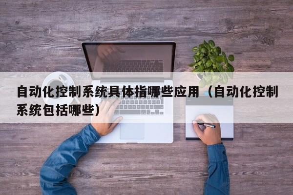 自動化控制系統(tǒng)具體指哪些應(yīng)用（自動化控制系統(tǒng)包括哪些）-第1張圖片-晉江速捷自動化科技有限公司