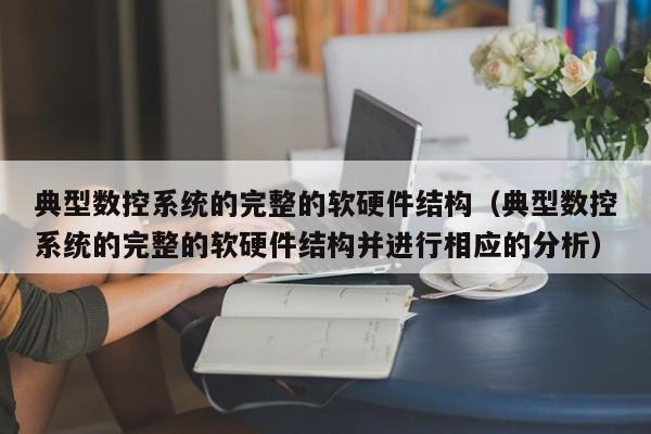 典型數(shù)控系統(tǒng)的完整的軟硬件結構（典型數(shù)控系統(tǒng)的完整的軟硬件結構并進行相應的分析）-第1張圖片-晉江速捷自動化科技有限公司
