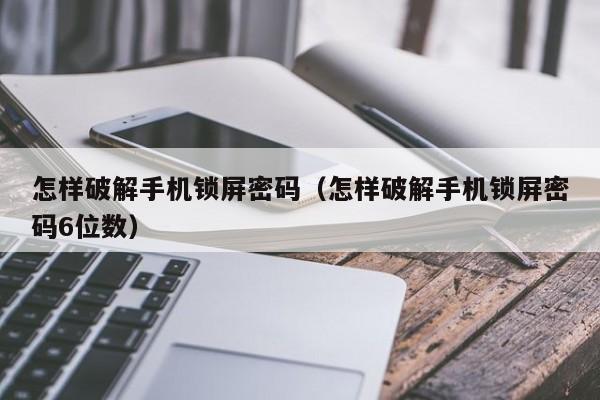 怎樣破解手機鎖屏密碼（怎樣破解手機鎖屏密碼6位數）-第1張圖片-晉江速捷自動化科技有限公司