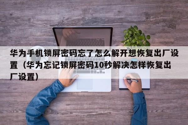華為手機鎖屏密碼忘了怎么解開想恢復出廠設置（華為忘記鎖屏密碼10秒解決怎樣恢復出廠設置）-第1張圖片-晉江速捷自動化科技有限公司